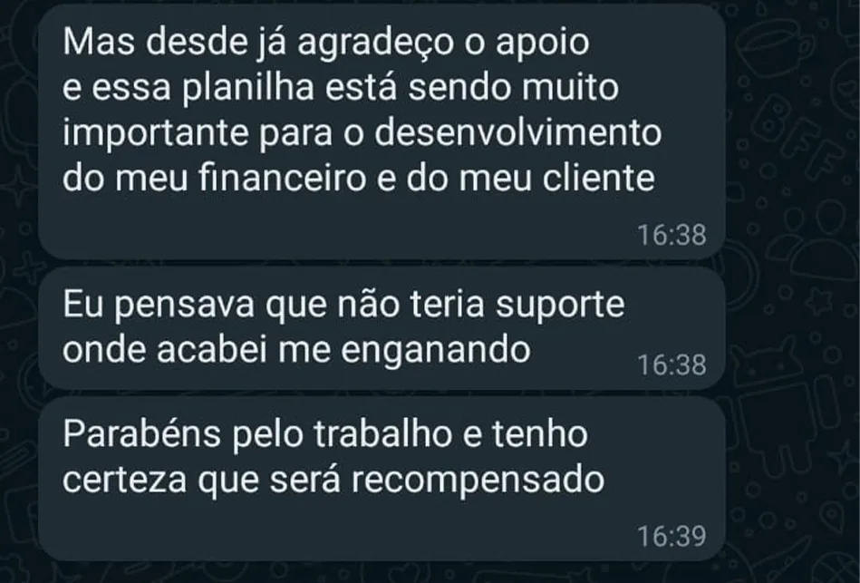 Mensagem de cliente: essa planilha está sendo muito importante para o desenvolvimento do meu financeiro e do meu cliente. Eu pensava que não teria suporte onde acabei me enganando. Parabéns pelo trabalho